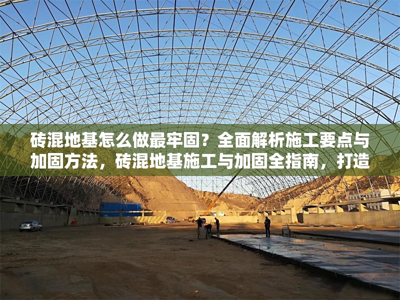 磚混地基怎么做最牢固？全面解析施工要點與加固方法，磚混地基施工與加固全指南，打造最牢固基礎(chǔ)的實用要點