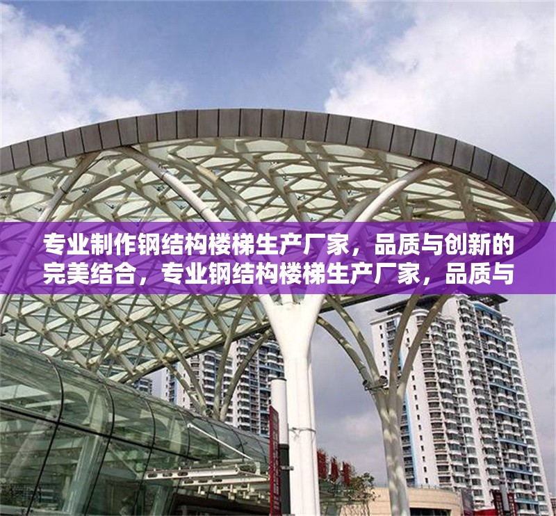專業(yè)制作鋼結(jié)構(gòu)樓梯生產(chǎn)廠家，品質(zhì)與創(chuàng)新的完美結(jié)合，專業(yè)鋼結(jié)構(gòu)樓梯生產(chǎn)廠家，品質(zhì)與創(chuàng)新的完美結(jié)合 行業(yè)新聞