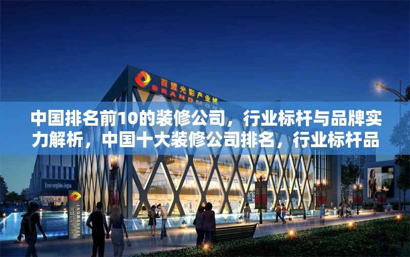 中國排名前10的裝修公司，行業(yè)標(biāo)桿與品牌實(shí)力解析，中國十大裝修公司排名，行業(yè)標(biāo)桿品牌實(shí)力深度解析 行業(yè)新聞