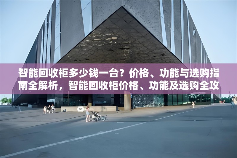 智能回收柜多少錢一臺(tái)？?jī)r(jià)格、功能與選購(gòu)指南全解析，智能回收柜價(jià)格、功能及選購(gòu)全攻略