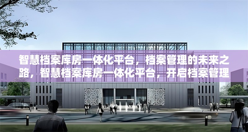 智慧檔案庫房一體化平臺，檔案管理的未來之路，智慧檔案庫房一體化平臺，開啟檔案管理新未來 行業(yè)新聞