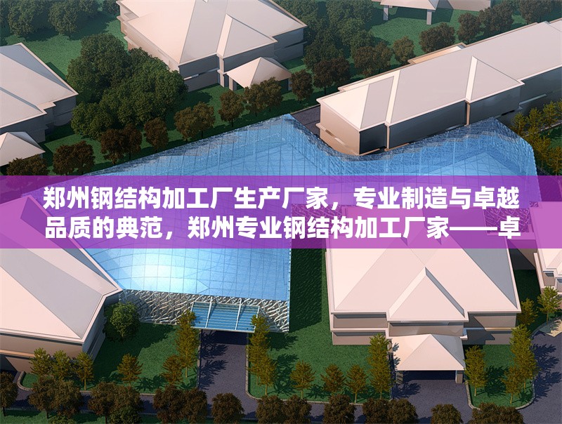鄭州鋼結構加工廠生產廠家，專業(yè)制造與卓越品質的典范，鄭州專業(yè)鋼結構加工廠家——卓越品質與精湛制造的行業(yè)典范