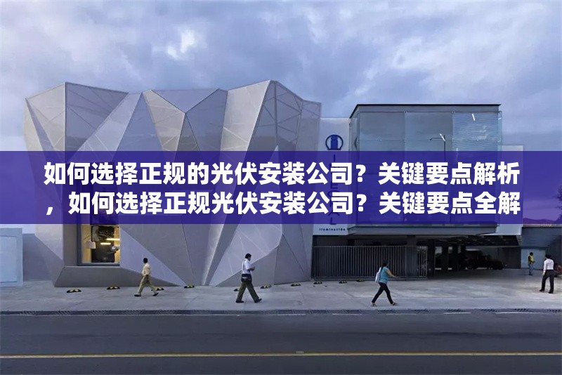 如何選擇正規(guī)的光伏安裝公司？關鍵要點解析，如何選擇正規(guī)光伏安裝公司？關鍵要點全解析