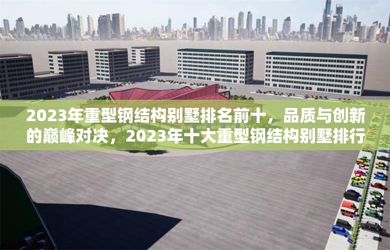 2023年重型鋼結(jié)構(gòu)別墅排名前十，品質(zhì)與創(chuàng)新的巔峰對決，2023年十大重型鋼結(jié)構(gòu)別墅排行榜，品質(zhì)與創(chuàng)新的巔峰之選 行業(yè)新聞