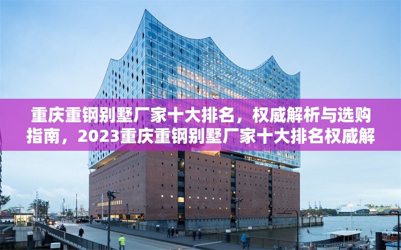 重慶重鋼別墅廠家十大排名，權(quán)威解析與選購指南，2023重慶重鋼別墅廠家十大排名權(quán)威解析與選購指南