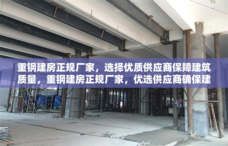 重鋼建房正規(guī)廠家，選擇優(yōu)質(zhì)供應(yīng)商保障建筑質(zhì)量，重鋼建房正規(guī)廠家，優(yōu)選供應(yīng)商確保建筑質(zhì)量 行業(yè)新聞