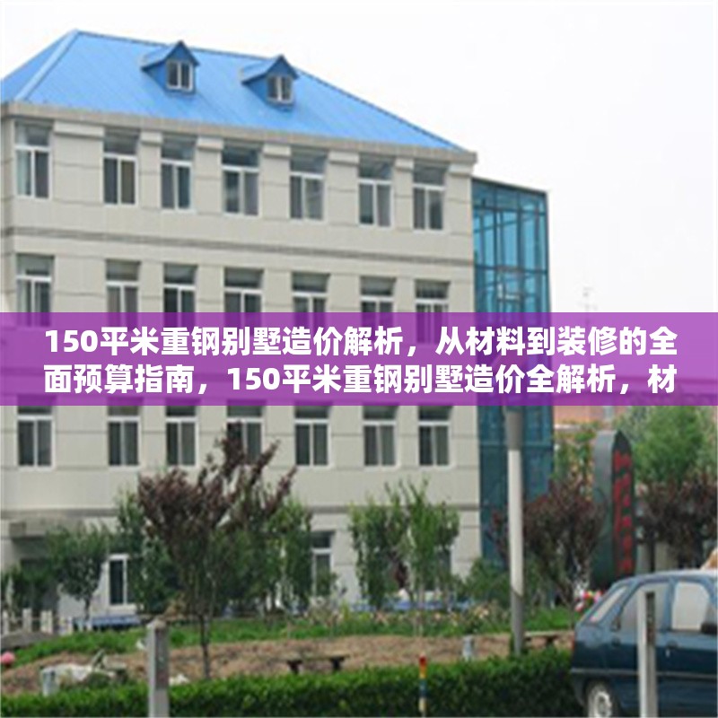 150平米重鋼別墅造價(jià)解析，從材料到裝修的全面預(yù)算指南，150平米重鋼別墅造價(jià)全解析，材料、施工到裝修的精準(zhǔn)預(yù)算指南