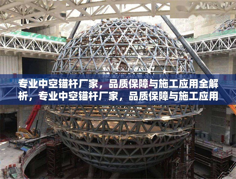 專業(yè)中空錨桿廠家，品質(zhì)保障與施工應(yīng)用全解析，專業(yè)中空錨桿廠家，品質(zhì)保障與施工應(yīng)用全面解析
