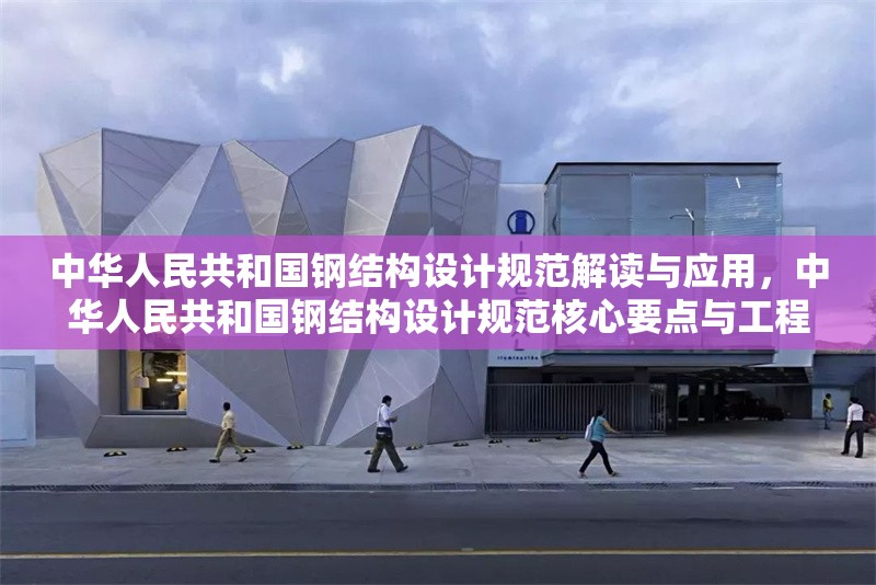 中華人民共和國(guó)鋼結(jié)構(gòu)設(shè)計(jì)規(guī)范解讀與應(yīng)用，中華人民共和國(guó)鋼結(jié)構(gòu)設(shè)計(jì)規(guī)范核心要點(diǎn)與工程實(shí)踐解析 行業(yè)新聞