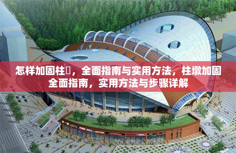 怎樣加固柱墎，全面指南與實(shí)用方法，柱墩加固全面指南，實(shí)用方法與步驟詳解