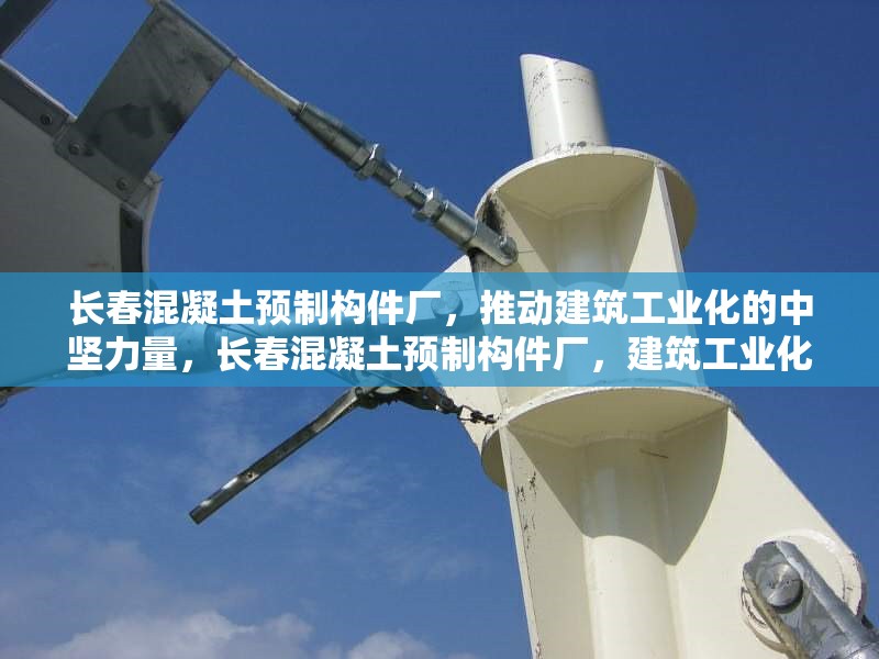 長春混凝土預(yù)制構(gòu)件廠，推動(dòng)建筑工業(yè)化的中堅(jiān)力量，長春混凝土預(yù)制構(gòu)件廠，建筑工業(yè)化的核心推動(dòng)者 行業(yè)新聞
