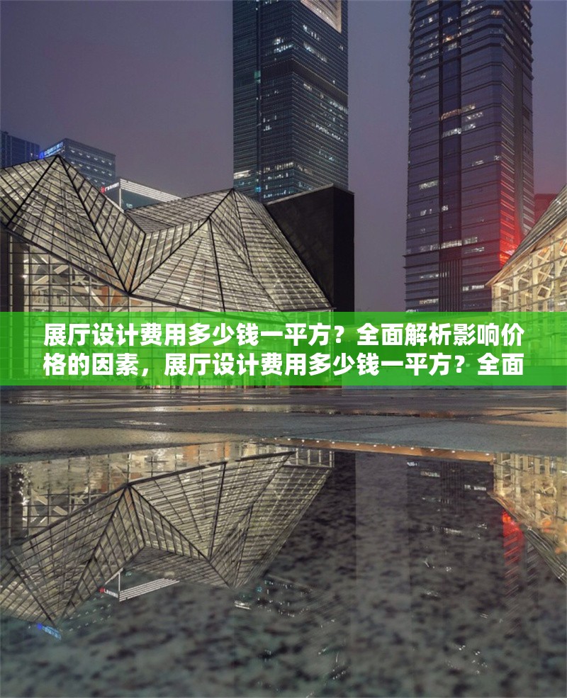 展廳設(shè)計(jì)費(fèi)用多少錢一平方？全面解析影響價(jià)格的因素，展廳設(shè)計(jì)費(fèi)用多少錢一平方？全面解析影響價(jià)格的關(guān)鍵因素