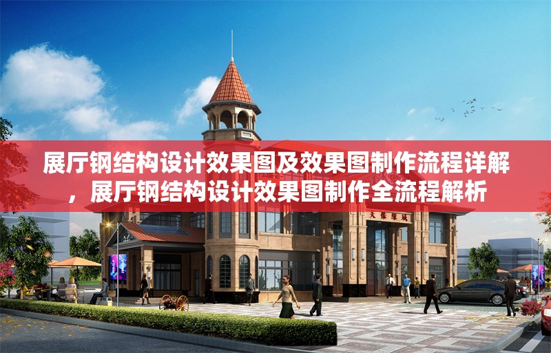 展廳鋼結(jié)構(gòu)設(shè)計(jì)效果圖及效果圖制作流程詳解，展廳鋼結(jié)構(gòu)設(shè)計(jì)效果圖制作全流程解析
