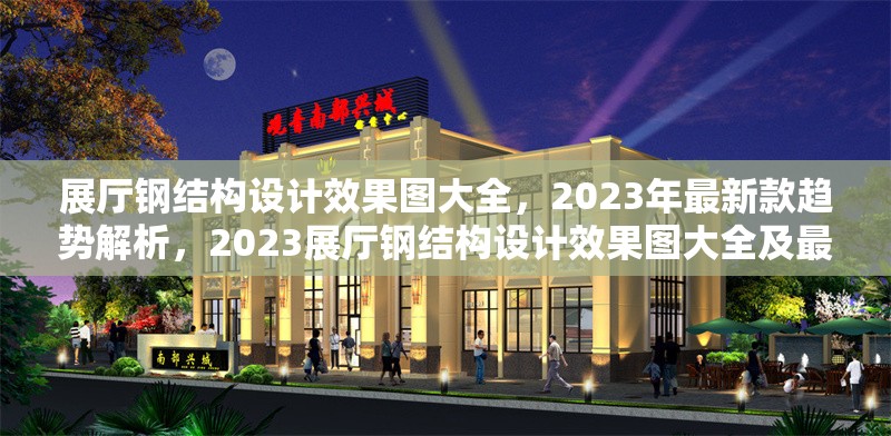 展廳鋼結(jié)構(gòu)設(shè)計效果圖大全，2023年最新款趨勢解析，2023展廳鋼結(jié)構(gòu)設(shè)計效果圖大全及最新趨勢解析