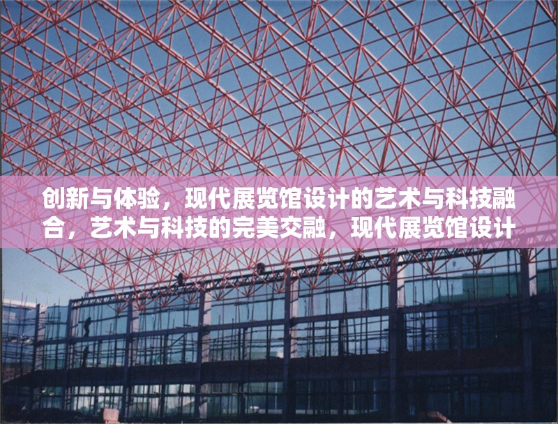 創(chuàng)新與體驗，現(xiàn)代展覽館設計的藝術與科技融合，藝術與科技的完美交融，現(xiàn)代展覽館設計的創(chuàng)新體驗 行業(yè)新聞