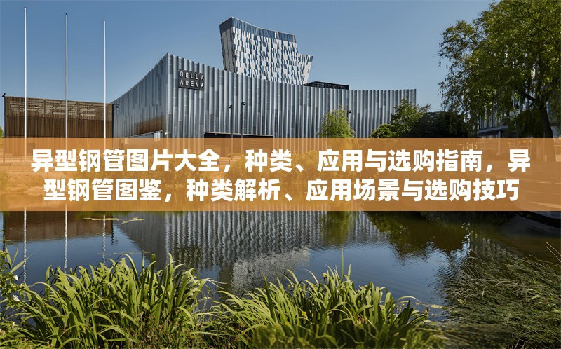異型鋼管圖片大全，種類、應(yīng)用與選購指南，異型鋼管圖鑒，種類解析、應(yīng)用場景與選購技巧