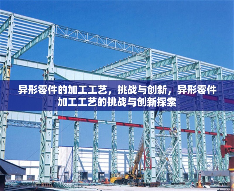 異形零件的加工工藝，挑戰(zhàn)與創(chuàng)新，異形零件加工工藝的挑戰(zhàn)與創(chuàng)新探索 行業(yè)新聞