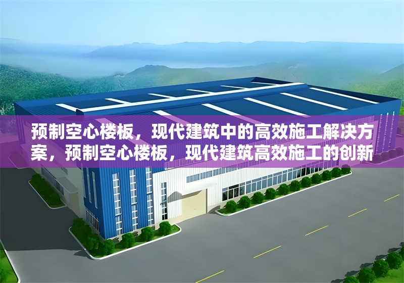 預(yù)制空心樓板，現(xiàn)代建筑中的高效施工解決方案，預(yù)制空心樓板，現(xiàn)代建筑高效施工的創(chuàng)新選擇