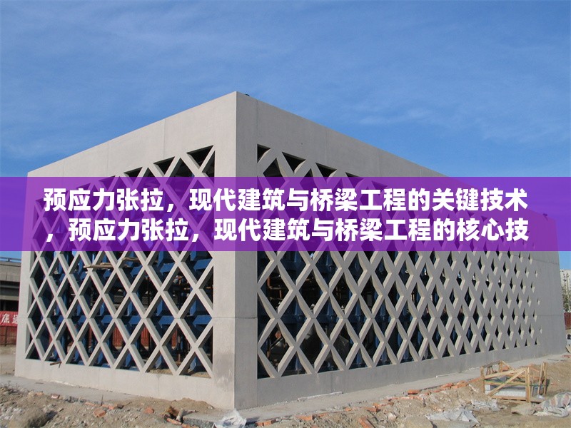 預(yù)應(yīng)力張拉，現(xiàn)代建筑與橋梁工程的關(guān)鍵技術(shù)，預(yù)應(yīng)力張拉，現(xiàn)代建筑與橋梁工程的核心技術(shù)解析