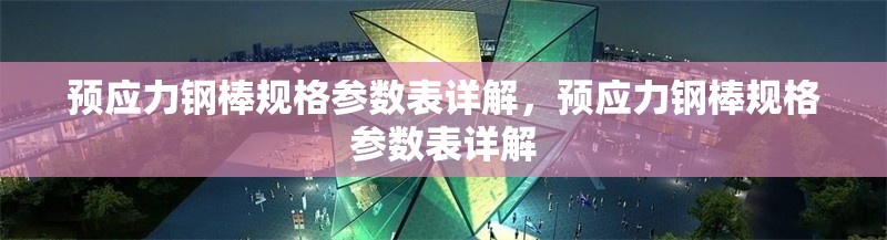 預(yù)應(yīng)力鋼棒規(guī)格參數(shù)表詳解，預(yù)應(yīng)力鋼棒規(guī)格參數(shù)表詳解