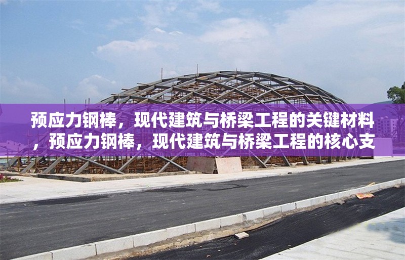 預(yù)應(yīng)力鋼棒，現(xiàn)代建筑與橋梁工程的關(guān)鍵材料，預(yù)應(yīng)力鋼棒，現(xiàn)代建筑與橋梁工程的核心支撐材料