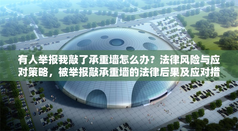 有人舉報我敲了承重墻怎么辦？法律風(fēng)險與應(yīng)對策略，被舉報敲承重墻的法律后果及應(yīng)對措施