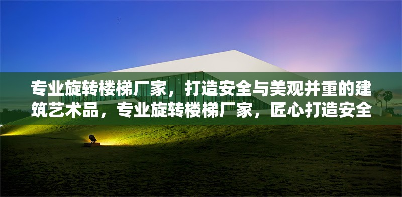 專業(yè)旋轉(zhuǎn)樓梯廠家，打造安全與美觀并重的建筑藝術(shù)品，專業(yè)旋轉(zhuǎn)樓梯廠家，匠心打造安全美觀的建筑藝術(shù)杰作