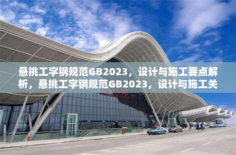 懸挑工字鋼規(guī)范GB2023，設(shè)計(jì)與施工要點(diǎn)解析，懸挑工字鋼規(guī)范GB2023，設(shè)計(jì)與施工關(guān)鍵要點(diǎn)詳解