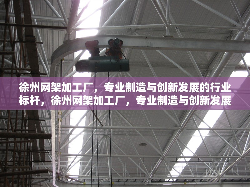 徐州網(wǎng)架加工廠，專業(yè)制造與創(chuàng)新發(fā)展的行業(yè)標(biāo)桿，徐州網(wǎng)架加工廠，專業(yè)制造與創(chuàng)新發(fā)展的行業(yè)標(biāo)桿