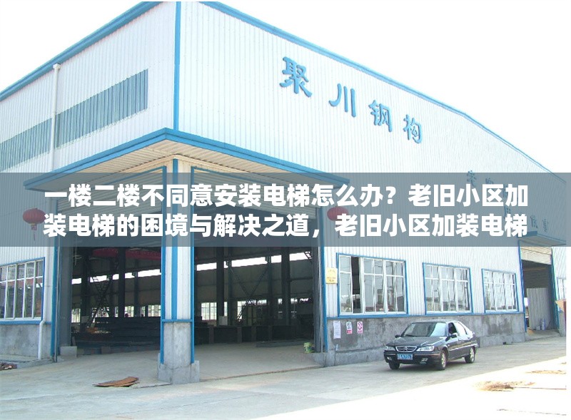 一樓二樓不同意安裝電梯怎么辦？老舊小區(qū)加裝電梯的困境與解決之道，老舊小區(qū)加裝電梯遇阻，低層住戶反對的破解策略 行業(yè)新聞