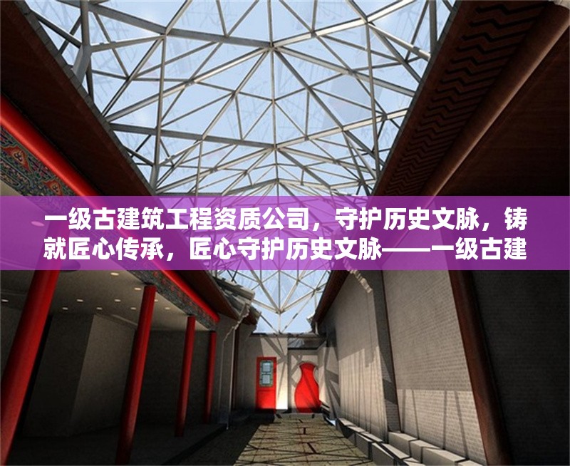 一級(jí)古建筑工程資質(zhì)公司，守護(hù)歷史文脈，鑄就匠心傳承，匠心守護(hù)歷史文脈——一級(jí)古建筑工程資質(zhì)企業(yè)傳承中華建筑瑰寶
