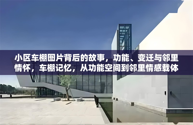 小區(qū)車棚圖片背后的故事，功能、變遷與鄰里情懷，車棚記憶，從功能空間到鄰里情感載體的變遷 行業(yè)新聞