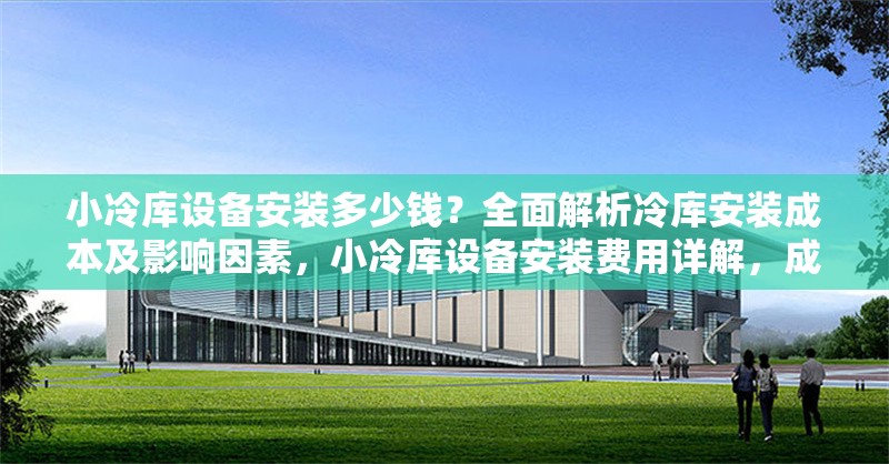小冷庫設備安裝多少錢？全面解析冷庫安裝成本及影響因素，小冷庫設備安裝費用詳解，成本構成與影響因素全解析