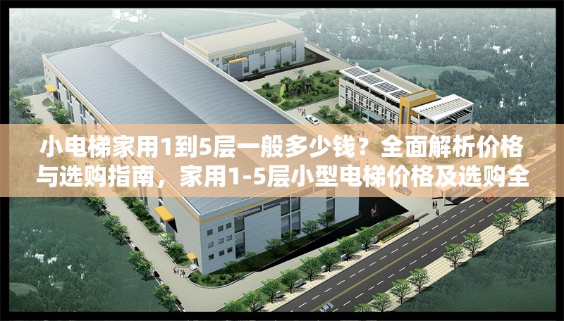 小電梯家用1到5層一般多少錢？全面解析價格與選購指南，家用1-5層小型電梯價格及選購全指南