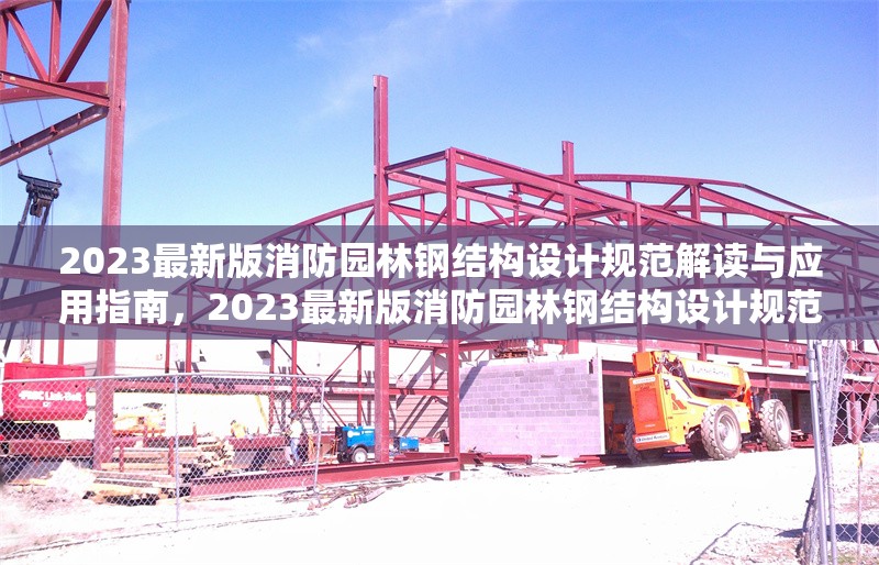 2023最新版消防園林鋼結(jié)構(gòu)設(shè)計(jì)規(guī)范解讀與應(yīng)用指南，2023最新版消防園林鋼結(jié)構(gòu)設(shè)計(jì)規(guī)范解讀與應(yīng)用指南