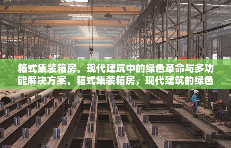 箱式集裝箱房，現(xiàn)代建筑中的綠色革命與多功能解決方案，箱式集裝箱房，現(xiàn)代建筑的綠色革命與多功能解決方案