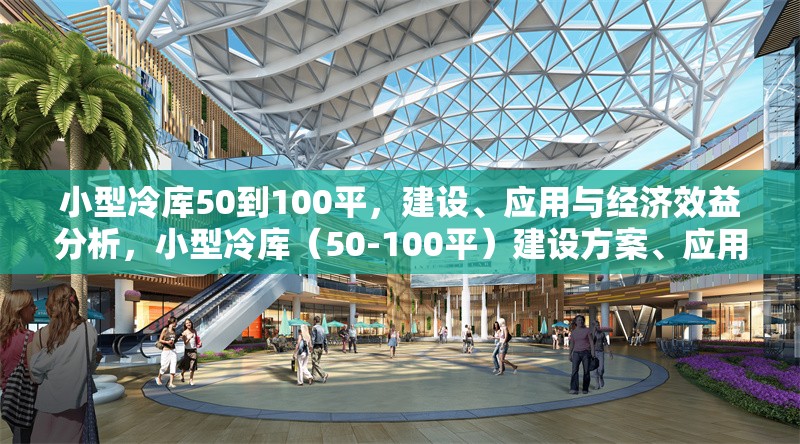 小型冷庫(kù)50到100平，建設(shè)、應(yīng)用與經(jīng)濟(jì)效益分析，小型冷庫(kù)（50-100平）建設(shè)方案、應(yīng)用場(chǎng)景及經(jīng)濟(jì)效益全面解析