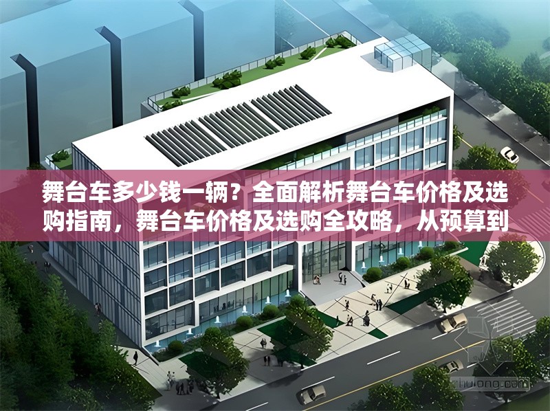 舞臺車多少錢一輛？全面解析舞臺車價格及選購指南，舞臺車價格及選購全攻略，從預(yù)算到配置一站式解析