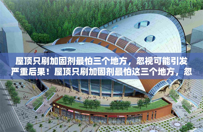 屋頂只刷加固劑最怕三個地方，忽視可能引發(fā)嚴重后果！屋頂只刷加固劑最怕這三個地方，忽視恐釀大禍！ 行業(yè)新聞