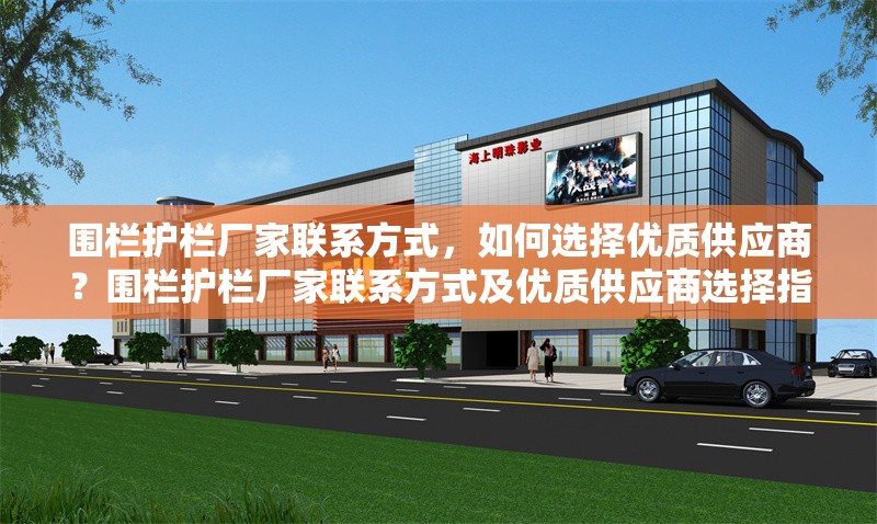 圍欄護欄廠家聯(lián)系方式，如何選擇優(yōu)質供應商？圍欄護欄廠家聯(lián)系方式及優(yōu)質供應商選擇指南