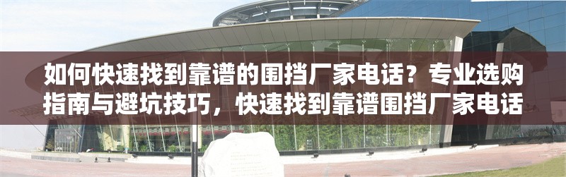 如何快速找到靠譜的圍擋廠家電話？專業(yè)選購指南與避坑技巧，快速找到靠譜圍擋廠家電話的專業(yè)指南與避坑技巧