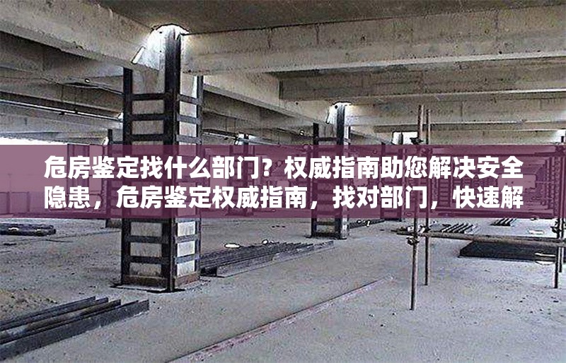 危房鑒定找什么部門？權(quán)威指南助您解決安全隱患，危房鑒定權(quán)威指南，找對部門，快速解決安全隱患