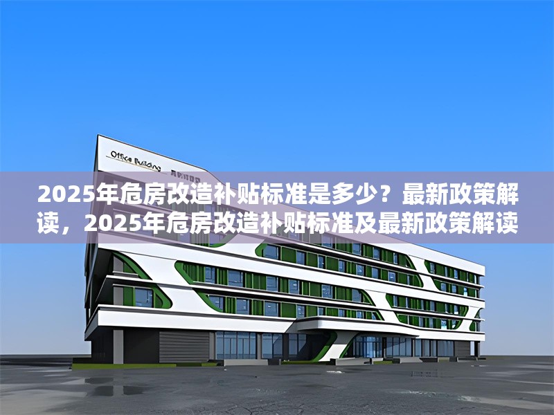 2025年危房改造補貼標準是多少？最新政策解讀，2025年危房改造補貼標準及最新政策解讀