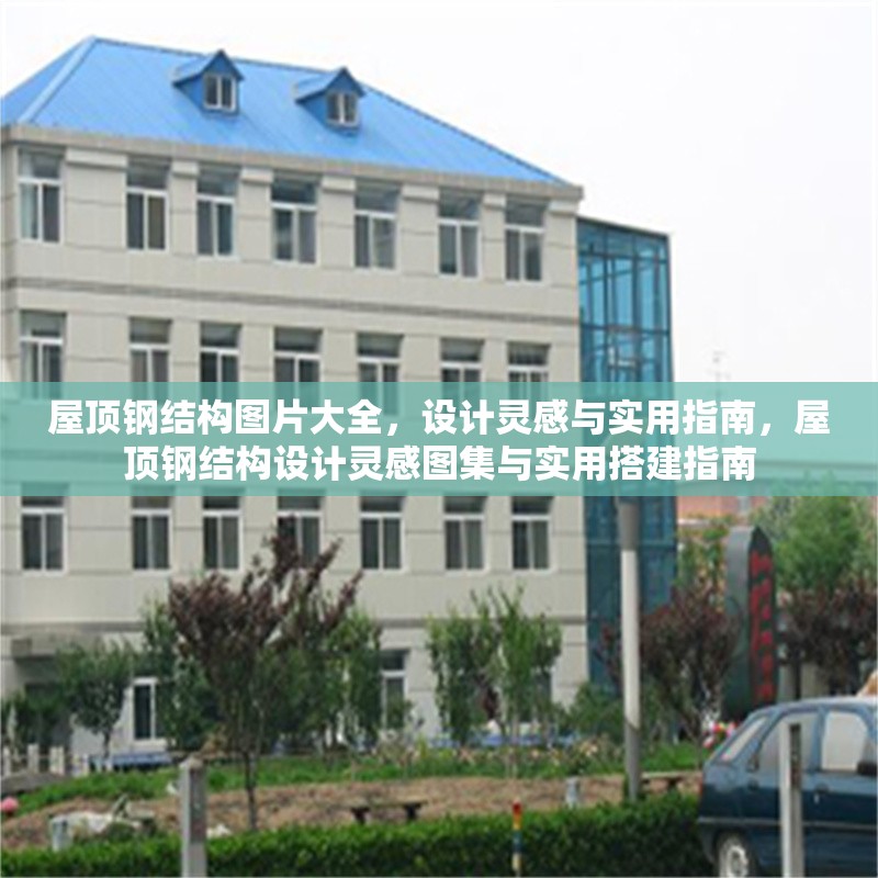 屋頂鋼結(jié)構(gòu)圖片大全，設(shè)計(jì)靈感與實(shí)用指南，屋頂鋼結(jié)構(gòu)設(shè)計(jì)靈感圖集與實(shí)用搭建指南，屋頂鋼結(jié)構(gòu)設(shè)計(jì)靈感圖集與實(shí)用搭建指南