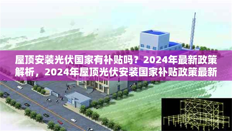 屋頂安裝光伏國(guó)家有補(bǔ)貼嗎？2024年最新政策解析，2024年屋頂光伏安裝國(guó)家補(bǔ)貼政策最新解讀 行業(yè)新聞