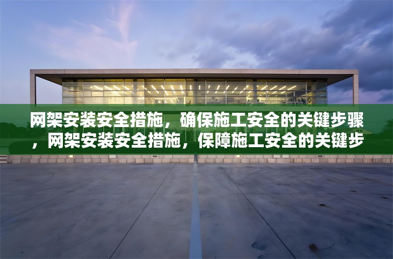 網(wǎng)架安裝安全措施，確保施工安全的關(guān)鍵步驟，網(wǎng)架安裝安全措施，保障施工安全的關(guān)鍵步驟詳解 行業(yè)新聞
