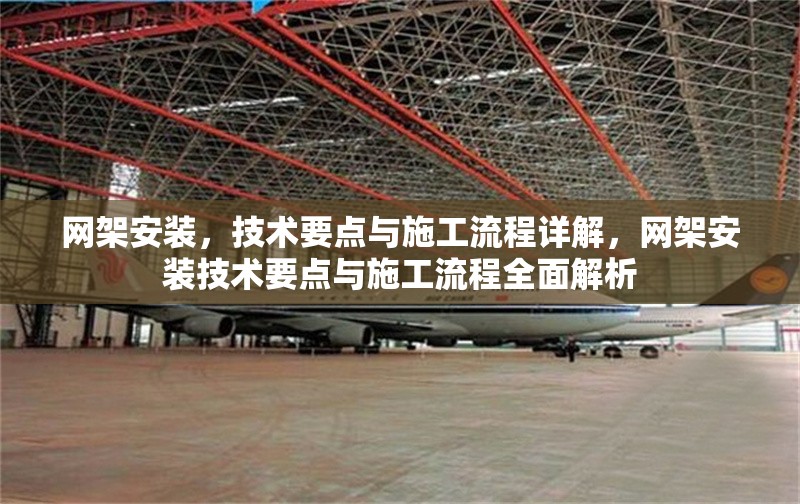網(wǎng)架安裝，技術(shù)要點與施工流程詳解，網(wǎng)架安裝技術(shù)要點與施工流程全面解析