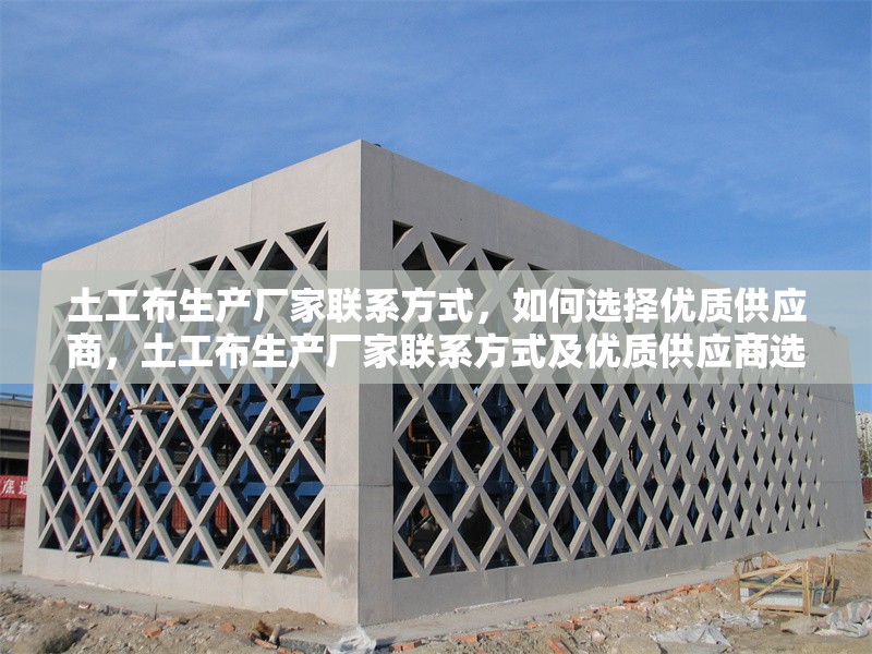 土工布生產(chǎn)廠家聯(lián)系方式，如何選擇優(yōu)質(zhì)供應(yīng)商，土工布生產(chǎn)廠家聯(lián)系方式及優(yōu)質(zhì)供應(yīng)商選擇指南