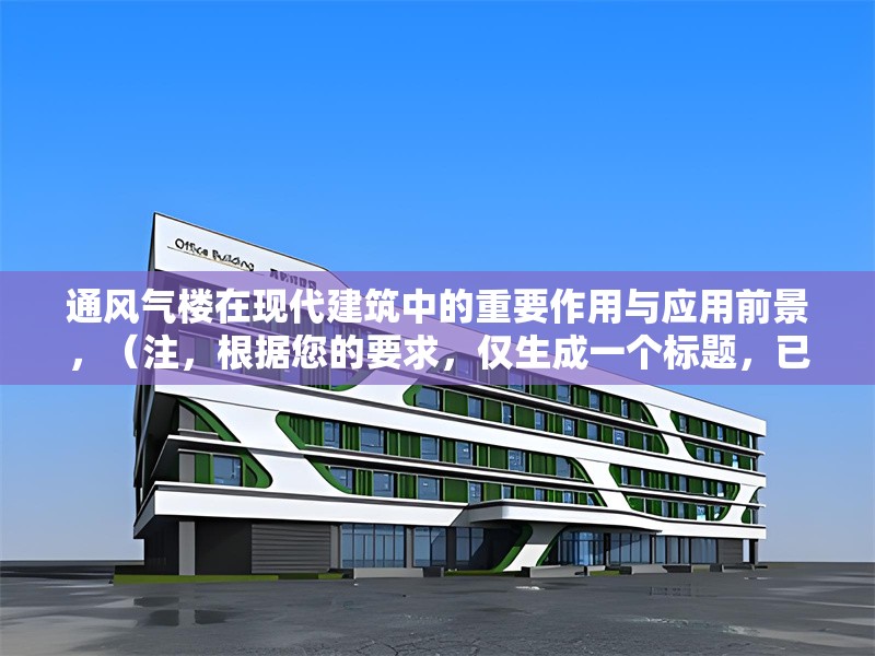 通風(fēng)氣樓在現(xiàn)代建筑中的重要作用與應(yīng)用前景，（注，根據(jù)您的要求，僅生成一個(gè)標(biāo)題，已直接呈現(xiàn)于上方。若需調(diào)整風(fēng)格或側(cè)重點(diǎn)，可補(bǔ)充說明具體方向。）