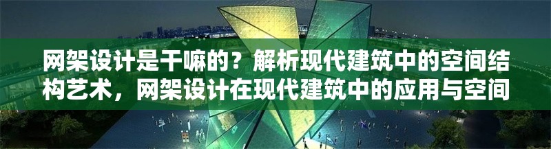 網架設計是干嘛的？解析現代建筑中的空間結構藝術，網架設計在現代建筑中的應用與空間結構藝術解析